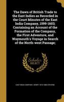 The Dawn of British Trade to the East Indies as Recorded in the Court Minutes of the East India Company, 1599-1603; Containing an Account of the Formation of the Company, the First Adventure, and Waym 1361714271 Book Cover