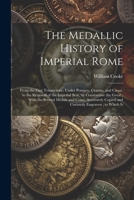 The Medallic History of Imperial Rome: From the First Triumvirate, Under Pompey, Crassus, and Cæsar, to the Removal of the Imperial Seat, by ... Copied and Curiously Engraven; to Which Is 1021457280 Book Cover