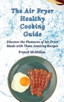 The Air Fryer Healthy Cooking Guide: Discover the Pleasures of Air Fryer Meals with These Amazing Recipes 1803420081 Book Cover