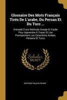 Glossaire Des Mots Fran�ais Tir�s de l'Arabe, Du Persan Et Du Turc ...: Pr�c�d� d'Une M�thode Simple Et Facile Pour Apprendre � Tracer Et Lire Promptement Les Caract�res Arabes, Persans Et Turcs 1017595399 Book Cover