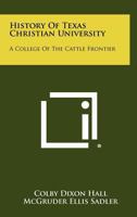 History Of Texas Christian University: A College Of The Cattle Frontier 1258500698 Book Cover