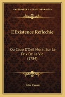 L'Existence Reflechie: Ou Coup D'Oeil Moral Sur Le Prix De La Vie (1784) 1273109333 Book Cover