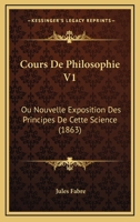 Cours De Philosophie V1: Ou Nouvelle Exposition Des Principes De Cette Science (1863) 124792100X Book Cover