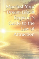 Manifest Your Dream Life: A Beginner's Guide to the Law of Attraction B0DVLMNLXZ Book Cover