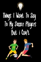 Things I want To Say To My Soccer Players But I Can't: Great Gift For An Amazing Soccer Coach and Soccer Coaching Equipment Soccer Journal 1670782689 Book Cover