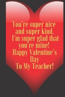 You’re super nice and super kind. I’m super glad that you’re mine ! Happy Valentine’s Day To My Teacher!: 110 Pages, Size 6x9  Write in your Idea and ... and high scool teacher in valentin's day 1661363237 Book Cover