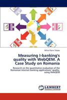 Measuring I-banking's quality with WebQEM. A Case Study on Romania: Research on the quantitative evaluation of the Romanian Internet banking applications’ quality, using WebQEM 3659289523 Book Cover