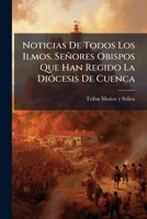 Noticias De Todos Los Ilmos. Señores Obispos Que Han Regido La Diócesis De Cuenca: Aumentadas Con Los Sucesos Mas Notables Acaecidos En Sus Pontificad 1271912538 Book Cover