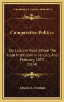 Comparative Politics: Six Lectures Read Before The Royal Institution In January And February, 1873 1163920622 Book Cover