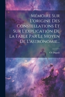Mémoire Sur L'origine Des Constellations Et Sur L'explication De La Fable Par Le Moyen De L'astronomie... 102130820X Book Cover