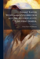 Franz Xaver Wohlmann's ...: Lobreden Auf Die Allerseligste Jungfrau Maria... 1272090841 Book Cover
