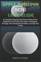 APPLE HOMEPOD MINI USER GUIDE: A Complete Step By Step Picture Manual For Beginners And Seniors On How To Navigate Through The Homepod mini With cool Tips And Tricks B08QX7VGT5 Book Cover
