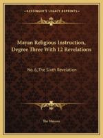 Mayan Religious Instruction, Degree Three With 12 Revelations: No. 6, The Sixth Revelation 1432628453 Book Cover