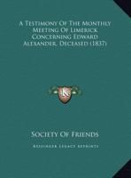 A Testimony Of The Monthly Meeting Of Limerick Concerning Edward Alexander, Deceased 1169384331 Book Cover