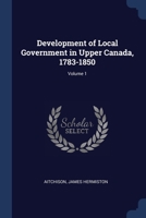 Development of Local Government in Upper Canada, 1783-1850; Volume 1 1376900149 Book Cover