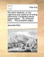 The pen's dexterity: or, the ingenious and useful art of writing short-hand. Containing twenty copper-plates ... By Jeremiah Rich, ... The sixteenth edition. 1140903012 Book Cover