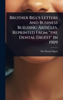 Brother Bill's Letters And Business Building Articles. Reprinted From "the Dental Digest" In 1909 1024460096 Book Cover