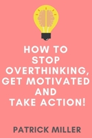 How to Stop Overthinking, Get Motivated and Take Action! B089CQ6MZP Book Cover