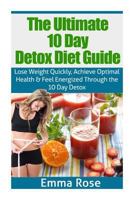 The Ultimate 10 Day Detox Diet Guide: Lose Weight Quickly, Achieve Optimal Health and Feel Energized Through the 10 Day Detox 150250491X Book Cover