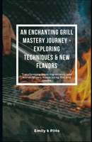 An Enchanting Grill Mastery Journey - Exploring Techniques & New Flavors: Transforming basic ingredients into extraordinary meals using fire and smoke. B0DVXTRXFP Book Cover