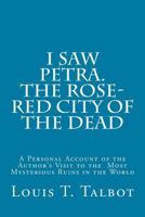I Saw Petra. The Rose-Red City of the Dead: A Personal Account of the Author's Visit to the Most Mysterious Ruins in the World 1502733188 Book Cover