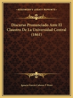 Discurso Pronunciado Ante El Claustro De La Universidad Central (1861) 1169517587 Book Cover