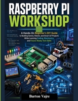 RASPBERRY PI WORKSHOP: A Hands-On Beginner's DIY Guide to Building Games, Robots, and Smart IoT Projects While Learning Coding, Electronics, and Future-Ready Tech Skills B0HD8VGM99 Book Cover