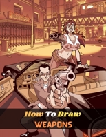 How To Draw Weapons: A Step By Step Drawing Guide Book To Learn How To Draw Swords And How To Draw Guns And Warriors For Beginners And Kids B08W3KS3CH Book Cover