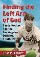 Finding the Left Arm of God: Sandy Koufax and the Los Angeles Dodgers, 1960-1963 0786474157 Book Cover