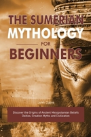 The Sumerian Mythology for Beginners: Discover the Origins of Ancient Mesopotamian Beliefs Deities, Creation Myths and Civilization B0FG7P5Q83 Book Cover