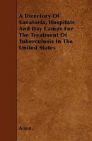 A Directory of Sanatoria, Hospitals and Day Camps for the Treatment of Tuberculosis in the United States 1295000709 Book Cover