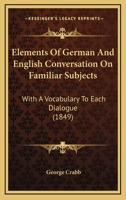 Elements Of German And English Conversation On Familiar Subjects: With A Vocabulary To Each Dialogue 1164631535 Book Cover