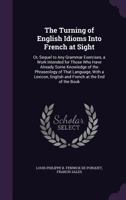 The Turning of English Idioms Into French at Sight: Or, Sequel to Any Grammar Exercises, a Work Intended for Those Who Have Already Some Knowledge of 1165144239 Book Cover