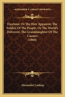 Excelsior, Or The Heir Apparent; The Soldier Of The People, Or The World's Deliverer; The Granddaughter Of The Caesars 1166997022 Book Cover