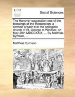 The Hanover succession one of the blessings of the Restoration: a sermon preach'd at the collegiate church of St. George at Windsor, on May 29th MDCCXXIX. ... By Matthias Symson, ... 1171390912 Book Cover