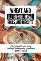 Wheat & Gluten-Free Bread, Rolls, and Biscuits: 50 Exciting Recipes using Healthful and Inspiring Ingredients 1533597820 Book Cover