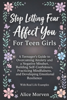 Stop Letting Fear Affect You For Teen Girls: A Teenager’s Guide to Overcoming Anxiety and a Negative Mindset, Building Self-Confidence, Practicing Mindfulness, and Developing Emotional Resilience B0GQLYN4BR Book Cover