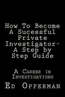 How To Become A Sucessful Private Investigator- A Step by Step Guide: A Career in Investigations 1508423466 Book Cover