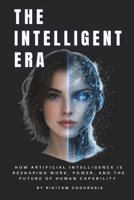 THE INTELLIGENT ERA: How Artificial Intelligence Is Reshaping Work, Power, and the Future of Human Capability B0GRQV8DH3 Book Cover