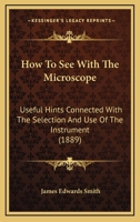 How To See With The Microscope: Useful Hints Connected With The Selection And Use Of The Instrument 1166617521 Book Cover