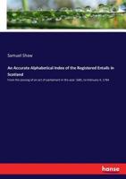 An Accurate Alphabetical Index of the Registered Entails in Scotland, From the Passing of an act of Parliament in the Year 1685, to February 4, 1784 .. 3337152597 Book Cover