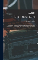 Cake Decoration: Illustrated With Photographically Reproduced Full Sized Engravings Of Designs Of Cake Tops, Sides And Ornaments 1015449344 Book Cover