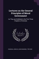 Lectures on the General Principles of Moral Government: As They Are Exhibited in the First Three Chapters of Genesis 1379054737 Book Cover