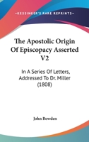 The Apostolic Origin Of Episcopacy Asserted V2: In A Series Of Letters, Addressed To Dr. Miller 1104783231 Book Cover