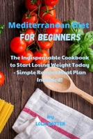 Mediterranean Diet for Beginners: The Indispensable Cookbook to Start Losing Weight Today - Simple Recipes Meal Plan Included! 1802532722 Book Cover