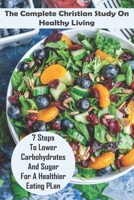 The Complete Christian Study On Healthy Living: 7 Steps To Lower Carbohydrates And Sugar For A Healthier Eating PLan: Healthy Diet And The Christian B08TTGWVT8 Book Cover