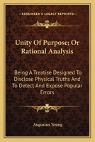 Unity of purpose, or Rational analysis: being a treatise designed to disclose physical truths, and to detect and expose popular errors 0548477205 Book Cover