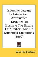 Inductive Lessons In Intellectual Arithmetic: Designed To Illustrate The Nature Of Numbers And Of Numerical Operations 1164852523 Book Cover