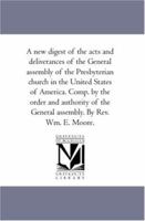 A new digest of the acts and deliverances of the General assembly of the Presbyterian church in the United States of America. Comp. by the order and ... the General assembly. By Rev. Wm. E. Moore. 1425567169 Book Cover