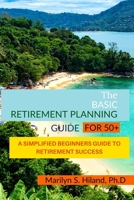 THE BASIC RETIREMENT PLANNING GUIDE FOR 50+: A Simplified Beginners Guide To Retirement Success B09WKKWYVP Book Cover